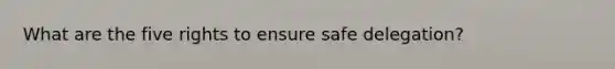 What are the five rights to ensure safe delegation?