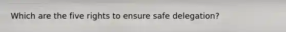 Which are the five rights to ensure safe delegation?