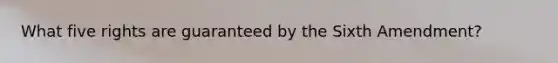 What five rights are guaranteed by the Sixth Amendment?