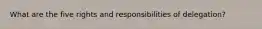 What are the five rights and responsibilities of delegation?