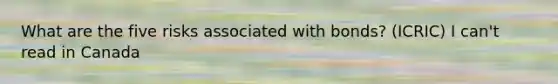 What are the five risks associated with bonds? (ICRIC) I can't read in Canada