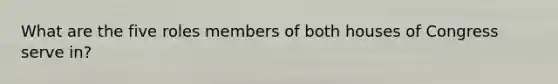 What are the five roles members of both houses of Congress serve in?