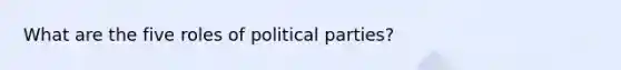 What are the five roles of political parties?