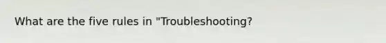 What are the five rules in "Troubleshooting?