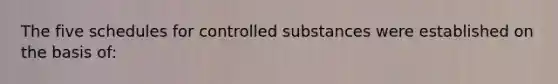 The five schedules for controlled substances were established on the basis of: