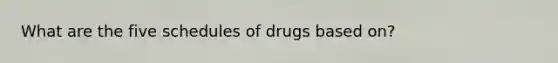 What are the five schedules of drugs based on?