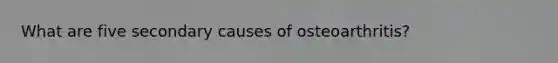 What are five secondary causes of osteoarthritis?