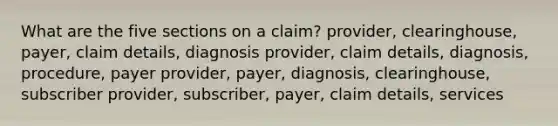 What are the five sections on a claim? provider, clearinghouse, payer, claim details, diagnosis provider, claim details, diagnosis, procedure, payer provider, payer, diagnosis, clearinghouse, subscriber provider, subscriber, payer, claim details, services