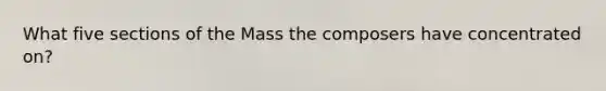 What five sections of the Mass the composers have concentrated on?