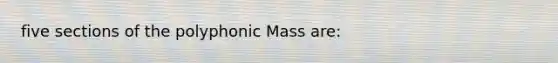 five sections of the polyphonic Mass are: