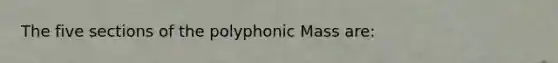 The five sections of the polyphonic Mass are: