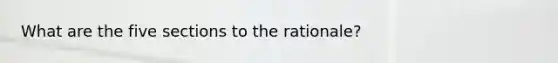 What are the five sections to the rationale?