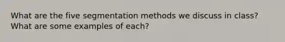 What are the five segmentation methods we discuss in class? What are some examples of each?