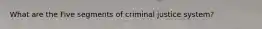 What are the Five segments of criminal justice system?