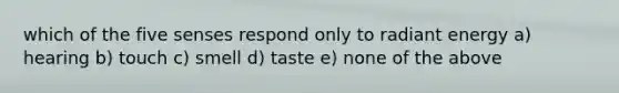 which of the five senses respond only to radiant energy a) hearing b) touch c) smell d) taste e) none of the above