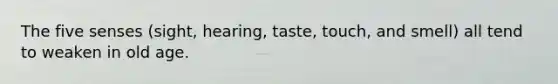 The five senses (sight, hearing, taste, touch, and smell) all tend to weaken in old age.