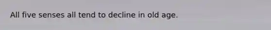 All five senses all tend to decline in old age.