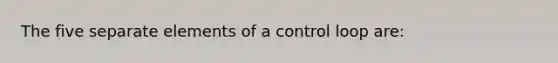 The five separate elements of a control loop are: