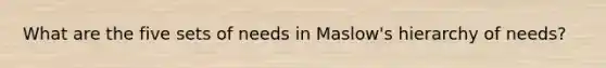 What are the five sets of needs in Maslow's hierarchy of needs?