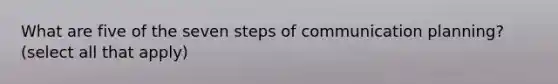 What are five of the seven steps of communication planning? (select all that apply)