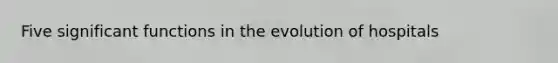 Five significant functions in the evolution of hospitals