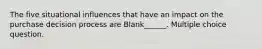 The five situational influences that have an impact on the purchase decision process are Blank______. Multiple choice question.