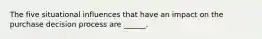 The five situational influences that have an impact on the purchase decision process are ______.