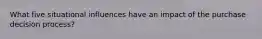 What five situational influences have an impact of the purchase decision process?