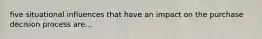 five situational influences that have an impact on the purchase decision process are...