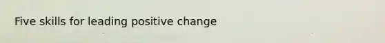 Five skills for leading positive change