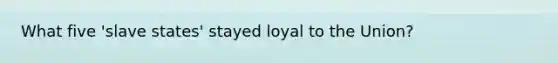 What five 'slave states' stayed loyal to the Union?