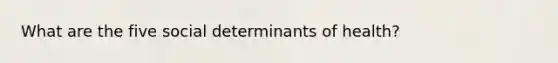 What are the five social determinants of health?