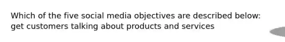 Which of the five social media objectives are described below: get customers talking about products and services