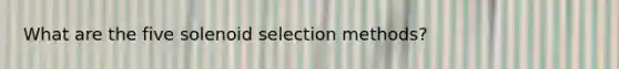 What are the five solenoid selection methods?