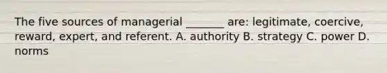 The five sources of managerial _______ are: legitimate, coercive, reward, expert, and referent. A. authority B. strategy C. power D. norms