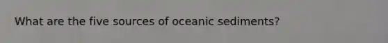 What are the five sources of oceanic sediments?