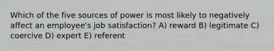 Which of the five sources of power is most likely to negatively affect an employee's job satisfaction? A) reward B) legitimate C) coercive D) expert E) referent