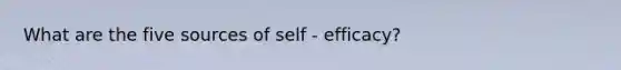 What are the five sources of self - efficacy?