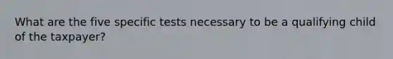 What are the five specific tests necessary to be a qualifying child of the taxpayer?