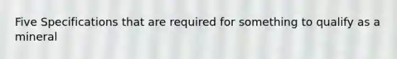 Five Specifications that are required for something to qualify as a mineral