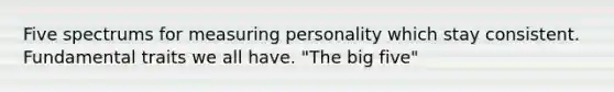 Five spectrums for measuring personality which stay consistent. Fundamental traits we all have. "The big five"