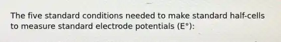 The five standard conditions needed to make standard half-cells to measure standard electrode potentials (E°):