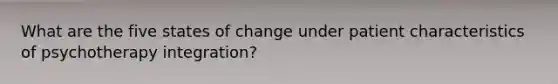 What are the five states of change under patient characteristics of psychotherapy integration?