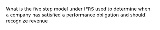 What is the five step model under IFRS used to determine when a company has satisfied a performance obligation and should recognize revenue