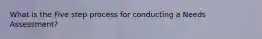What is the Five step process for conducting a Needs Assessment?