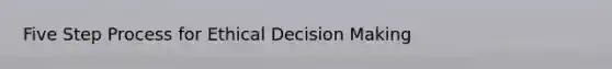 Five Step Process for Ethical Decision Making