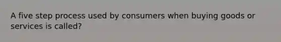 A five step process used by consumers when buying goods or services is called?