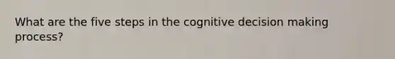 What are the five steps in the cognitive decision making process?