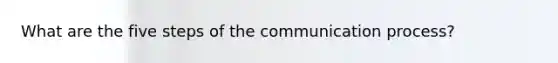 What are the five steps of <a href='https://www.questionai.com/knowledge/kTysIo37id-the-communication-process' class='anchor-knowledge'>the communication process</a>?