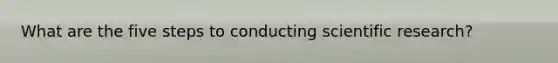 What are the five steps to conducting scientific research?